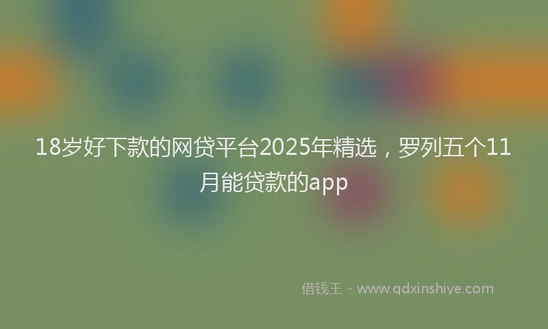 18岁好下款的网贷平台2025年精选，罗列五个11月能贷款的app