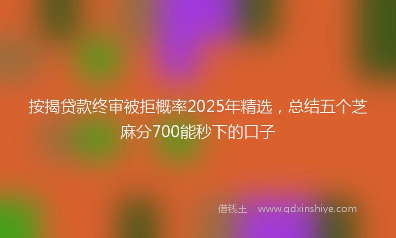 按揭贷款终审被拒概率2025年精选，总结五个芝麻分700能秒下的口子