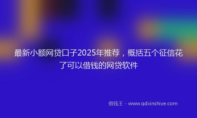 最新小额网贷口子2025年推荐，概括五个征信花了可以借钱的网贷软件