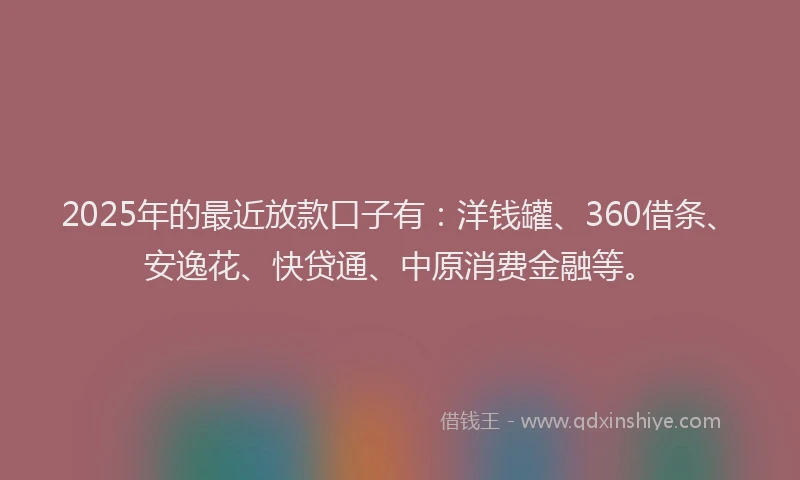 2025年的最近放款口子有：洋钱罐、360借条、安逸花、快贷通、中原消费金融等。
