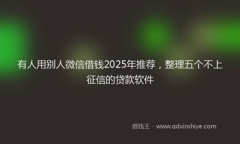 有人用别人微信借钱2025年推荐，整理五个不上征信的贷款软件