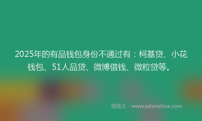 2025年的有品钱包身份不通过有：柯基贷、小花钱包、51人品贷、微博借钱、微粒贷等。