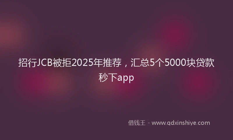 招行JCB被拒2025年推荐，汇总5个5000块贷款秒下app