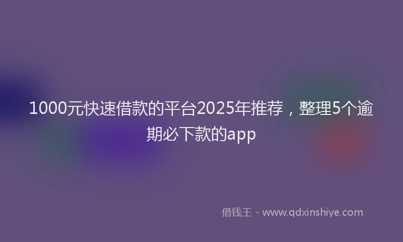 1000元快速借款的平台2025年推荐，整理5个逾期必下款的app
