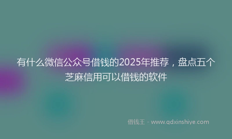 有什么微信公众号借钱的2025年推荐，盘点五个芝麻信用可以借钱的软件