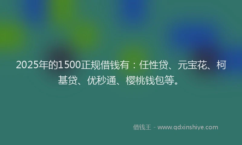 2025年的1500正规借钱有：任性贷、元宝花、柯基贷、优秒通、樱桃钱包等。