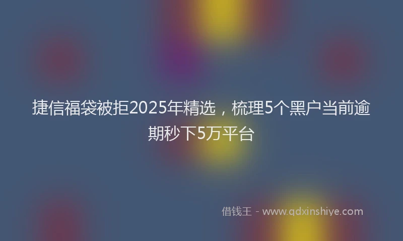 捷信福袋被拒2025年精选，梳理5个黑户当前逾期秒下5万平台