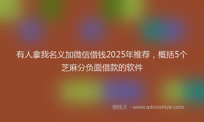 有人拿我名义加微信借钱2025年推荐，概括5个芝麻分负面借款的软件