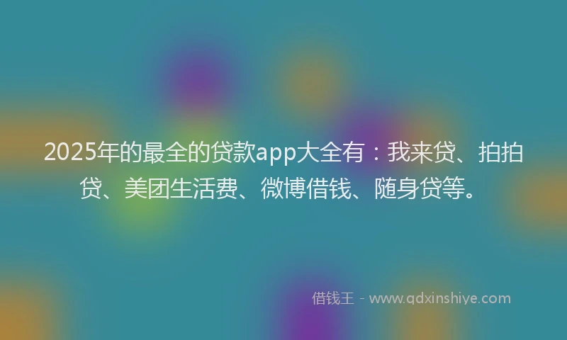 2025年的最全的贷款app大全有：我来贷、拍拍贷、美团生活费、微博借钱、随身贷等。