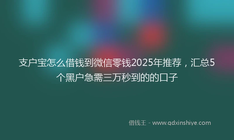 支户宝怎么借钱到微信零钱2025年推荐，汇总5个黑户急需三万秒到的的口子