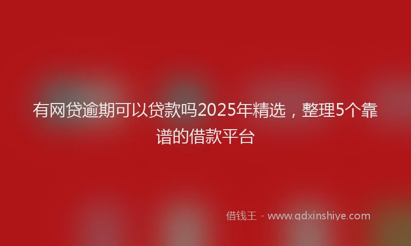 有网贷逾期可以贷款吗2025年精选，整理5个靠谱的借款平台