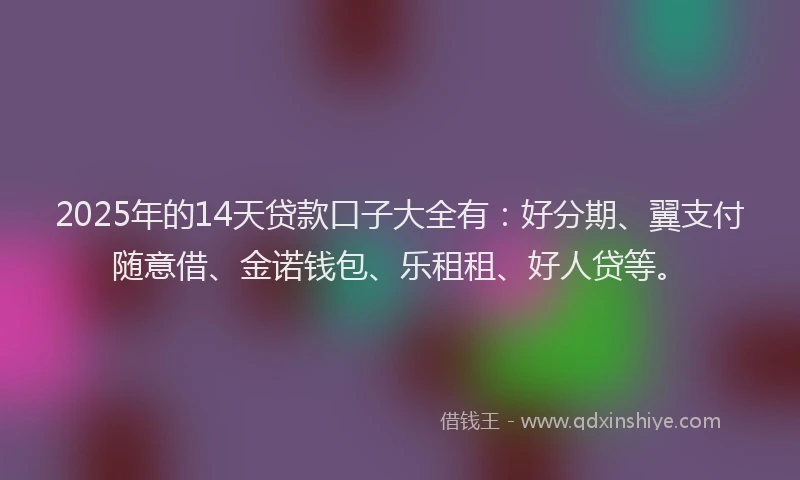 2025年的14天贷款口子大全有：好分期、翼支付随意借、金诺钱包、乐租租、好人贷等。