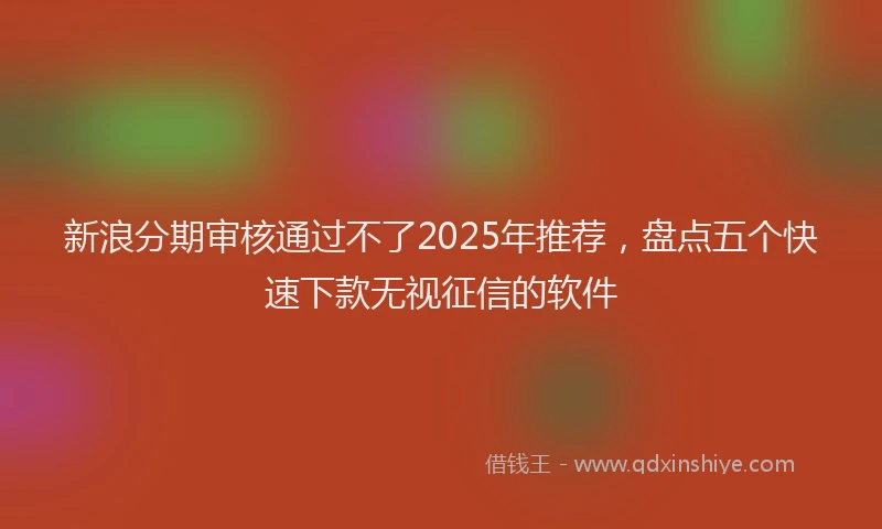新浪分期审核通过不了2025年推荐，盘点五个快速下款无视征信的软件