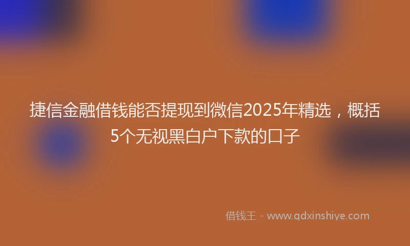 捷信金融借钱能否提现到微信2025年精选，概括5个无视黑白户下款的口子