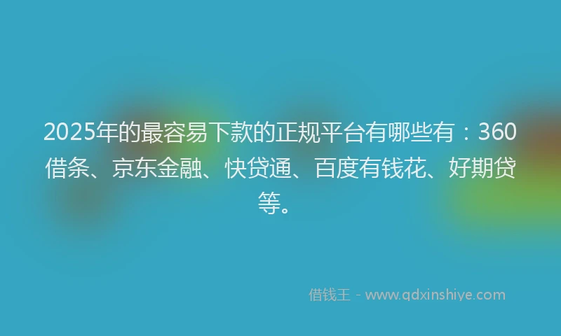 2025年的最容易下款的正规平台有哪些有：360借条、京东金融、快贷通、百度有钱花、好期贷等。