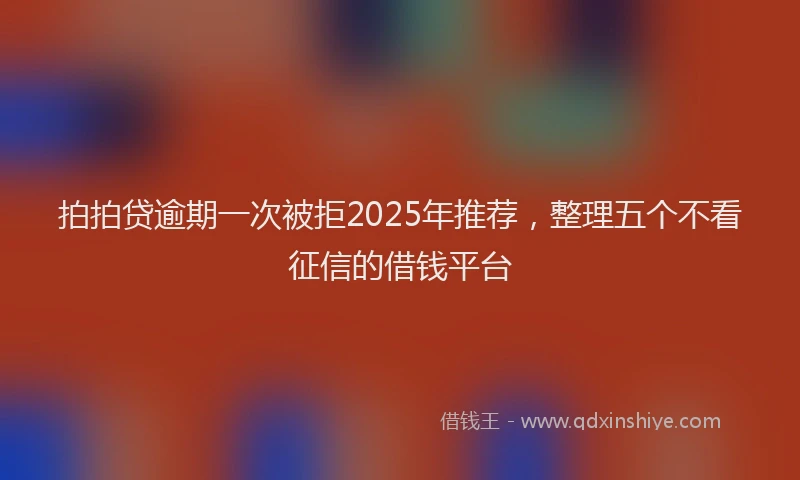 拍拍贷逾期一次被拒2025年推荐，整理五个不看征信的借钱平台