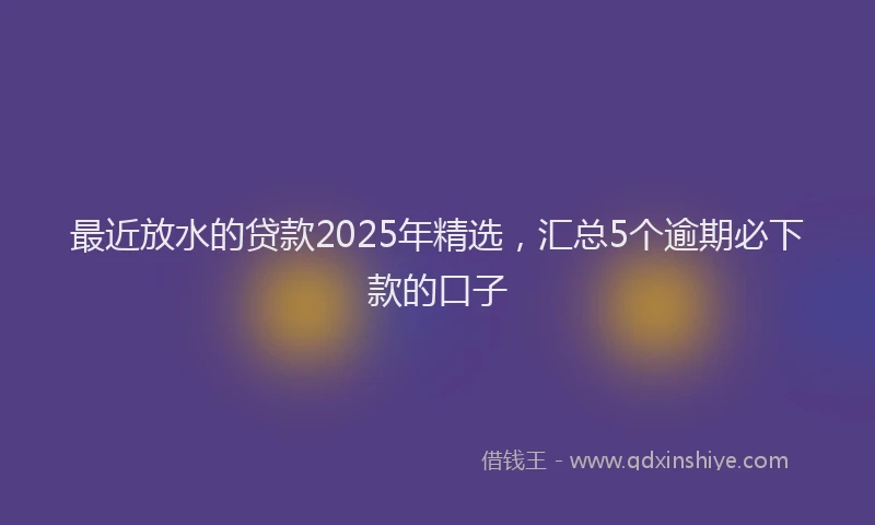 最近放水的贷款2025年精选，汇总5个逾期必下款的口子
