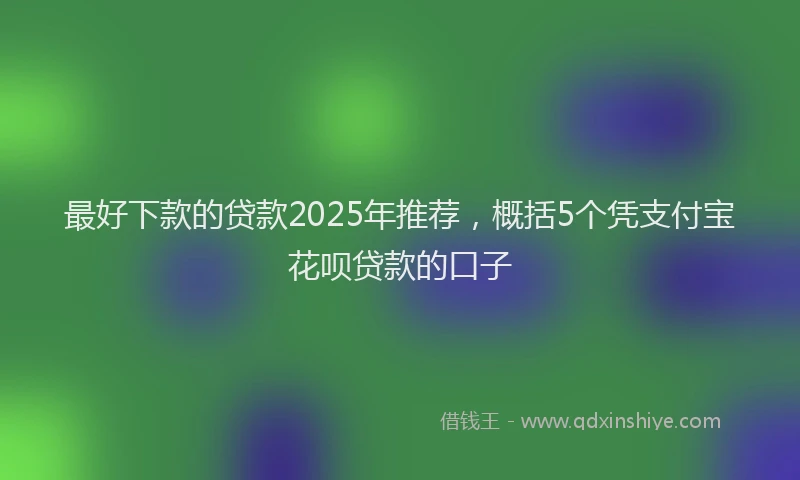 最好下款的贷款2025年推荐，概括5个凭支付宝花呗贷款的口子