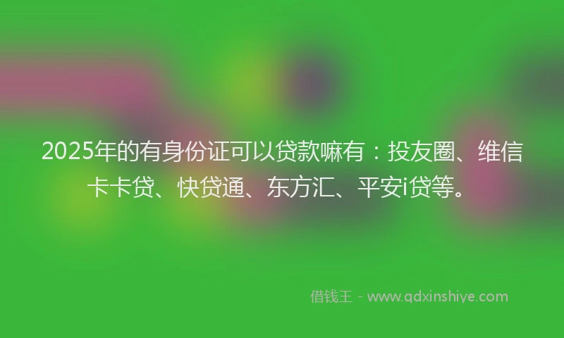 2025年的有身份证可以贷款嘛有：投友圈、维信卡卡贷、快贷通、东方汇、平安i贷等。