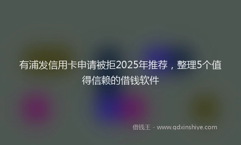 有浦发信用卡申请被拒2025年推荐，整理5个值得信赖的借钱软件