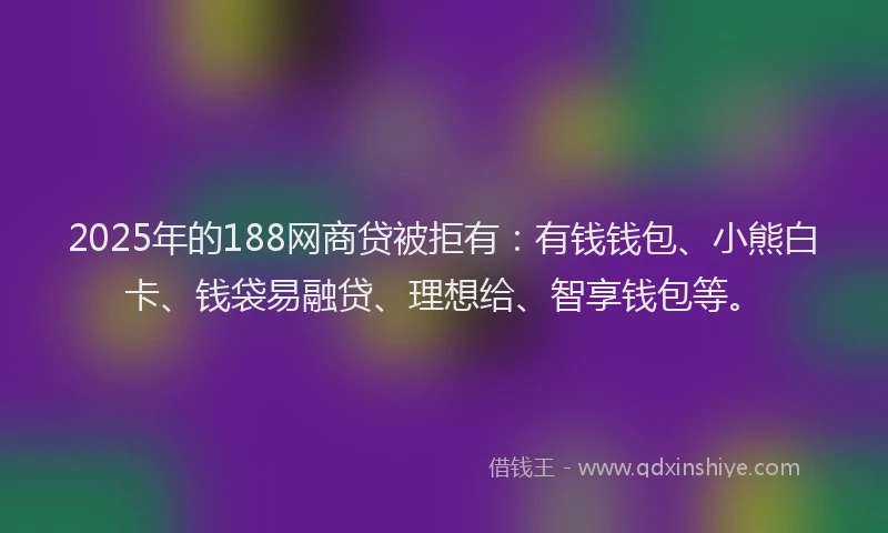 2025年的188网商贷被拒有：有钱钱包、小熊白卡、钱袋易融贷、理想给、智享钱包等。