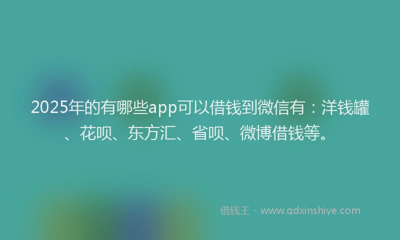 2025年的有哪些app可以借钱到微信有：洋钱罐、花呗、东方汇、省呗、微博借钱等。