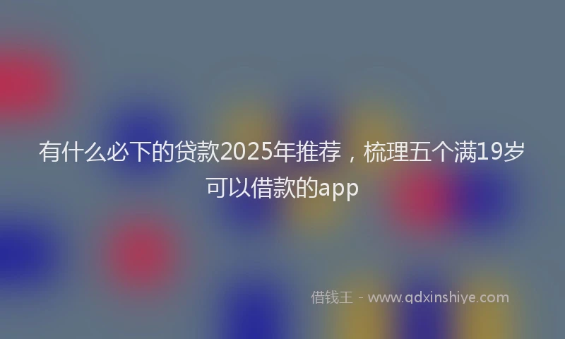 有什么必下的贷款2025年推荐，梳理五个满19岁可以借款的app