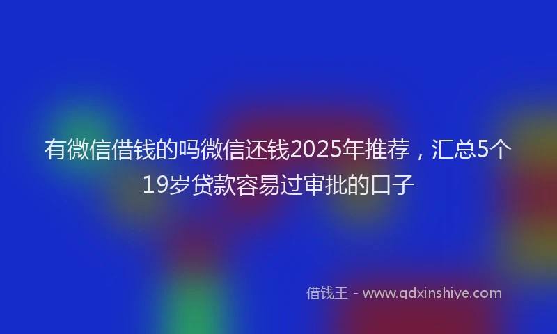 有微信借钱的吗微信还钱2025年推荐，汇总5个19岁贷款容易过审批的口子