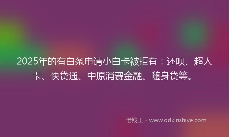 2025年的有白条申请小白卡被拒有：还呗、超人卡、快贷通、中原消费金融、随身贷等。