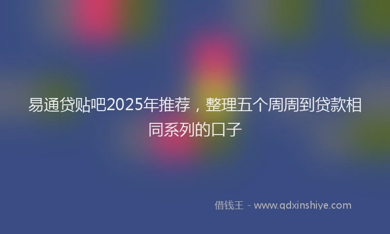 易通贷贴吧2025年推荐，整理五个周周到贷款相同系列的口子