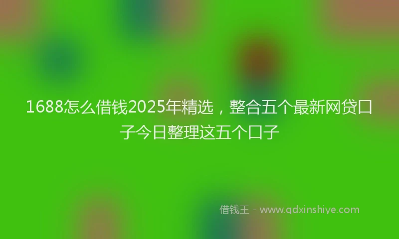 1688怎么借钱2025年精选，整合五个最新网贷口子今日整理这五个口子