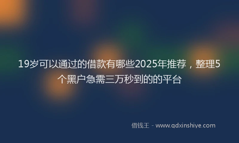 19岁可以通过的借款有哪些2025年推荐，整理5个黑户急需三万秒到的的平台