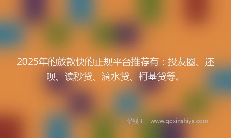 2025年的放款快的正规平台推荐有：投友圈、还呗、读秒贷、滴水贷、柯基贷等。