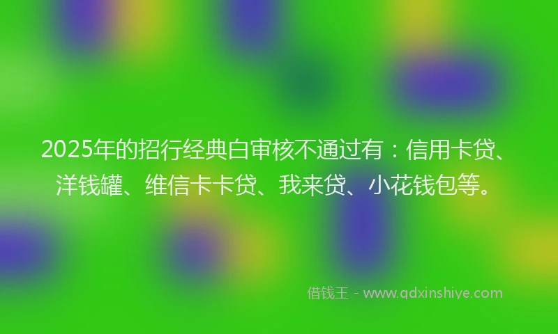 2025年的招行经典白审核不通过有：信用卡贷、洋钱罐、维信卡卡贷、我来贷、小花钱包等。
