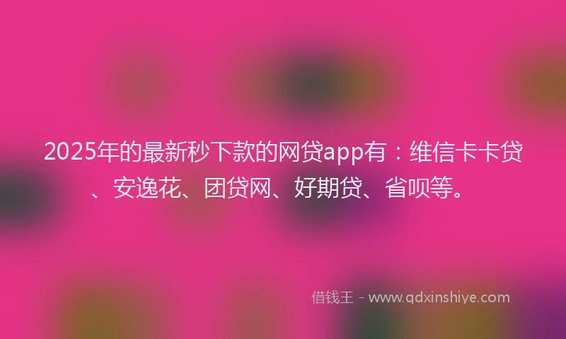2025年的最新秒下款的网贷app有：维信卡卡贷、安逸花、团贷网、好期贷、省呗等。