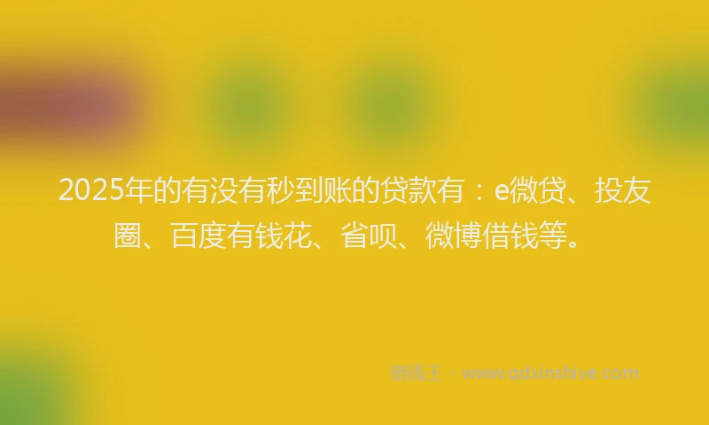 2025年的有没有秒到账的贷款有：e微贷、投友圈、百度有钱花、省呗、微博借钱等。