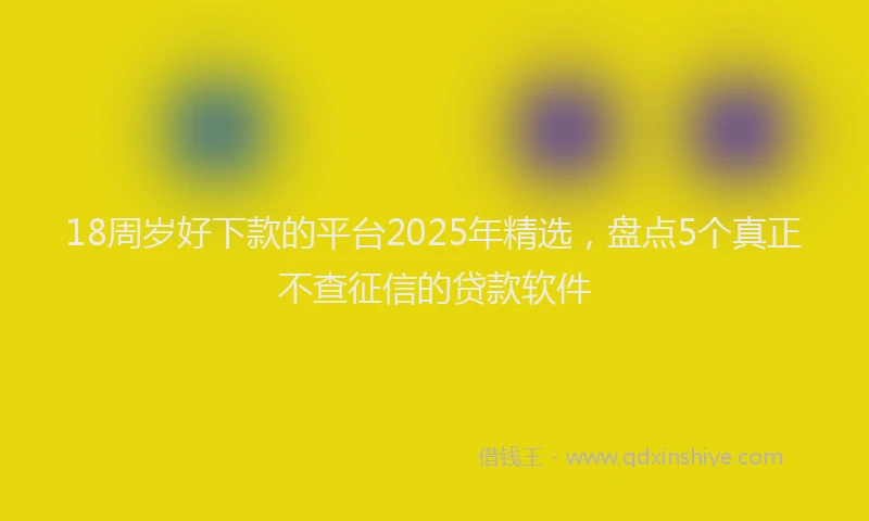 18周岁好下款的平台2025年精选，盘点5个真正不查征信的贷款软件