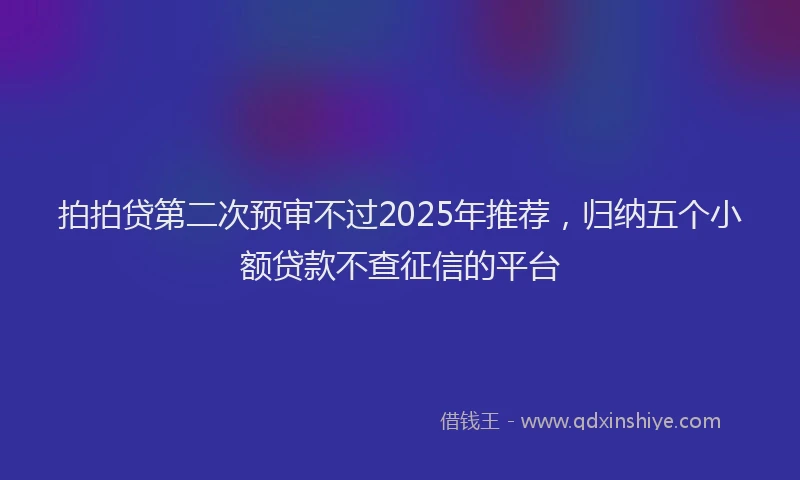 拍拍贷第二次预审不过2025年推荐，归纳五个小额贷款不查征信的平台