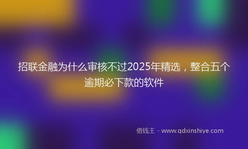 招联金融为什么审核不过2025年精选，整合五个逾期必下款的软件