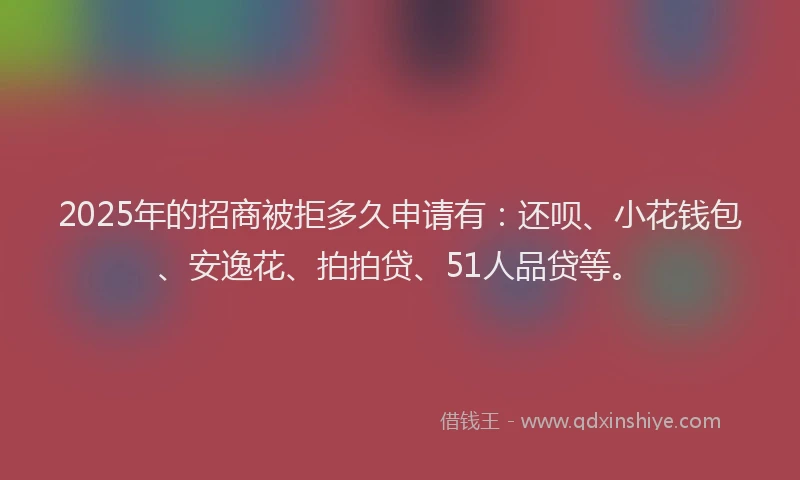 2025年的招商被拒多久申请有：还呗、小花钱包、安逸花、拍拍贷、51人品贷等。