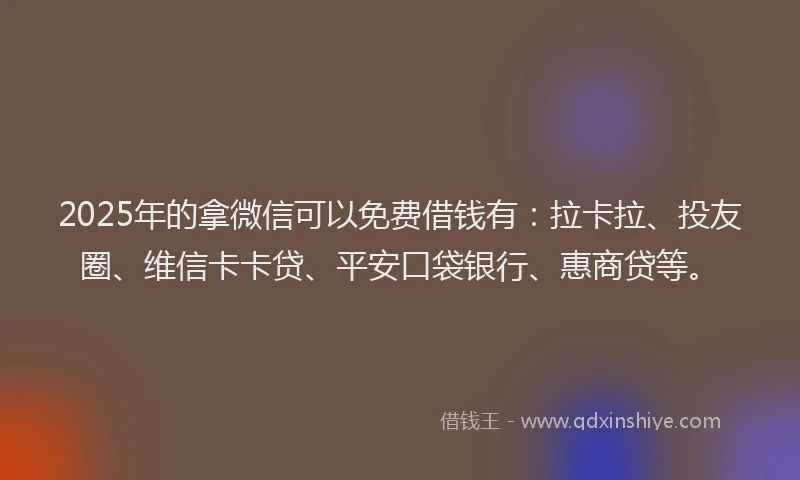 2025年的拿微信可以免费借钱有：拉卡拉、投友圈、维信卡卡贷、平安口袋银行、惠商贷等。