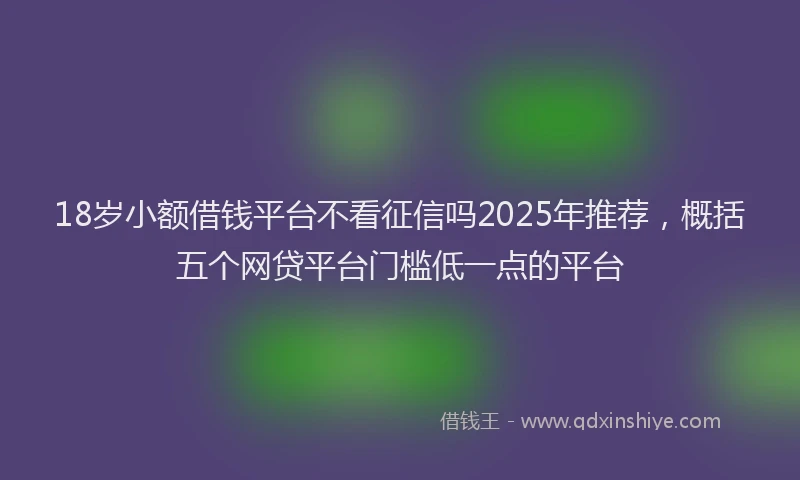 18岁小额借钱平台不看征信吗2025年推荐，概括五个网贷平台门槛低一点的平台