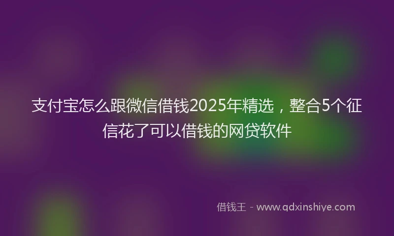 支付宝怎么跟微信借钱2025年精选，整合5个征信花了可以借钱的网贷软件