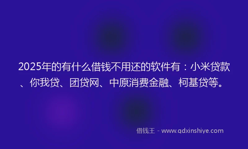 2025年的有什么借钱不用还的软件有：小米贷款、你我贷、团贷网、中原消费金融、柯基贷等。
