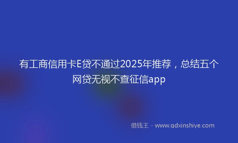 有工商信用卡E贷不通过2025年推荐，总结五个网贷无视不查征信app