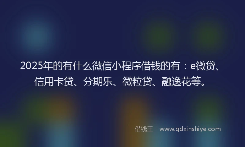 2025年的有什么微信小程序借钱的有：e微贷、信用卡贷、分期乐、微粒贷、融逸花等。