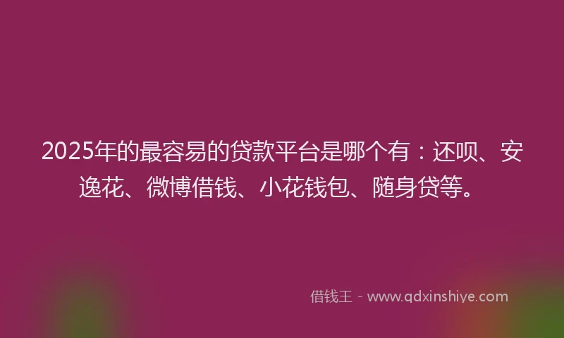 2025年的最容易的贷款平台是哪个有：还呗、安逸花、微博借钱、小花钱包、随身贷等。