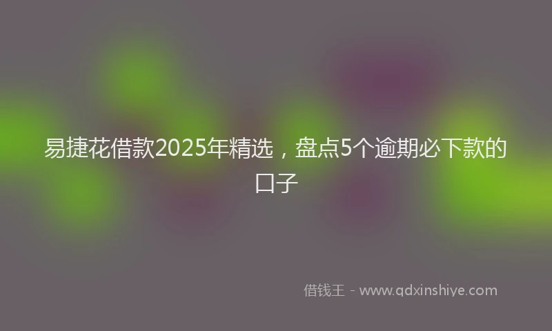 易捷花借款2025年精选，盘点5个逾期必下款的口子
