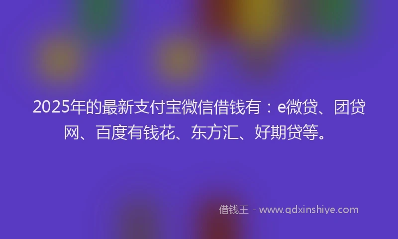 2025年的最新支付宝微信借钱有：e微贷、团贷网、百度有钱花、东方汇、好期贷等。