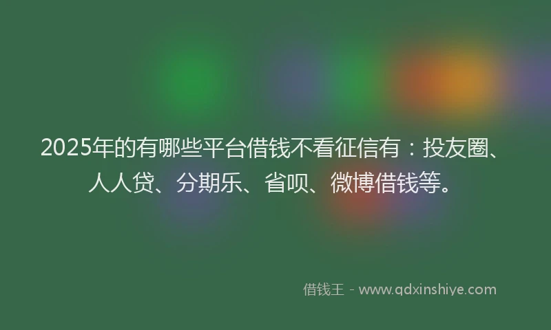 2025年的有哪些平台借钱不看征信有：投友圈、人人贷、分期乐、省呗、微博借钱等。